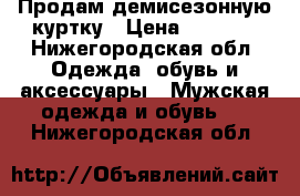 Продам демисезонную куртку › Цена ­ 1 500 - Нижегородская обл. Одежда, обувь и аксессуары » Мужская одежда и обувь   . Нижегородская обл.